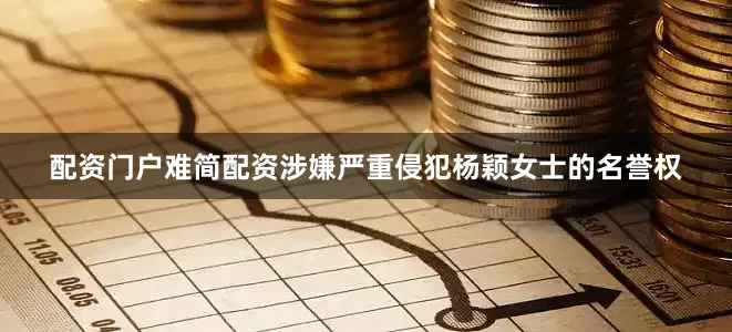 配资门户难简配资涉嫌严重侵犯杨颖女士的名誉权