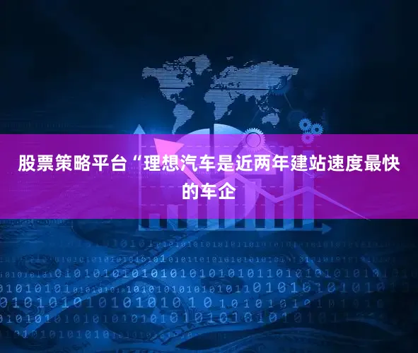 股票策略平台“理想汽车是近两年建站速度最快的车企