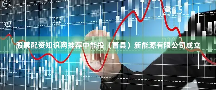 股票配资知识网推荐中能投（曹县）新能源有限公司成立