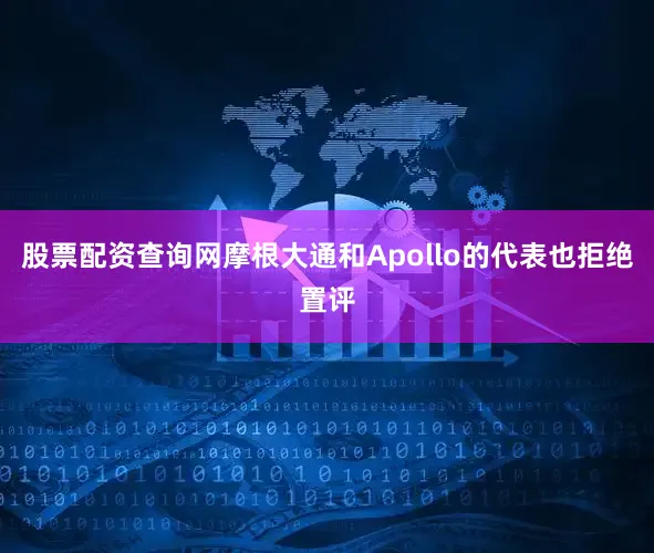 股票配资查询网摩根大通和Apollo的代表也拒绝置评