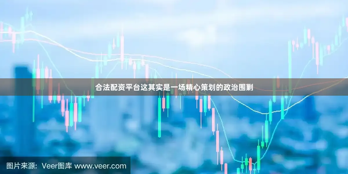 合法配资平台这其实是一场精心策划的政治围剿
