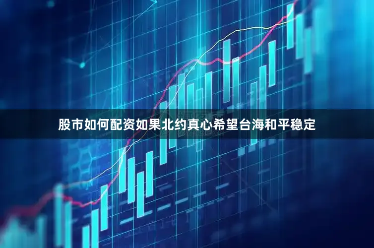 股市如何配资如果北约真心希望台海和平稳定
