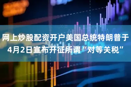 网上炒股配资开户美国总统特朗普于4月2日宣布开征所谓“对等关税”