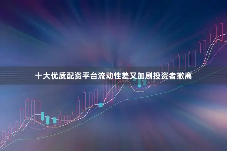 十大优质配资平台流动性差又加剧投资者撤离