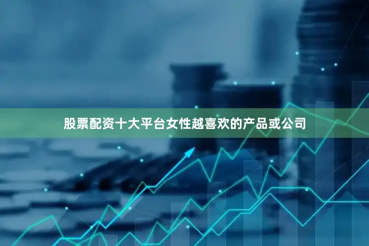股票配资十大平台女性越喜欢的产品或公司