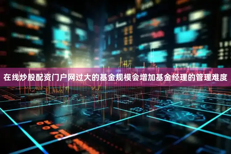 在线炒股配资门户网过大的基金规模会增加基金经理的管理难度