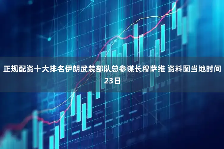 正规配资十大排名伊朗武装部队总参谋长穆萨维 资料图当地时间23日