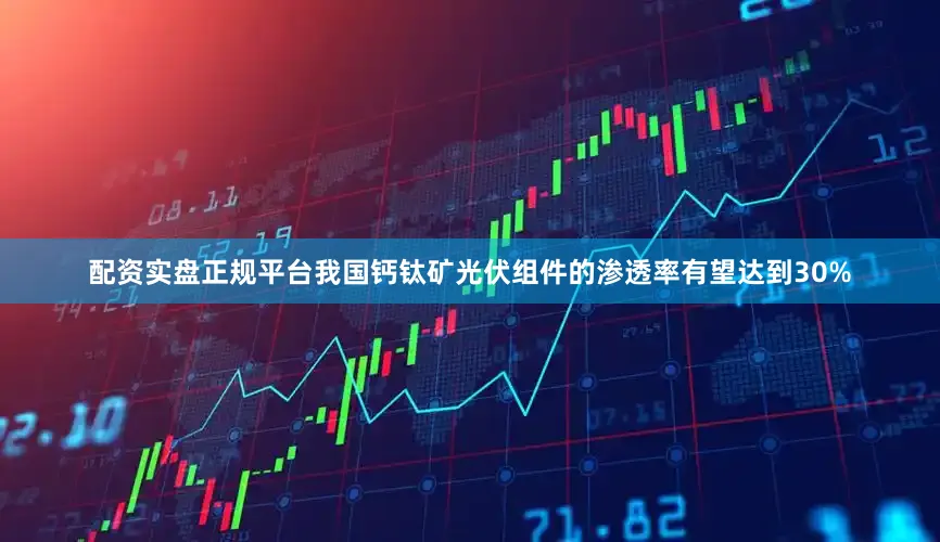 配资实盘正规平台我国钙钛矿光伏组件的渗透率有望达到30%