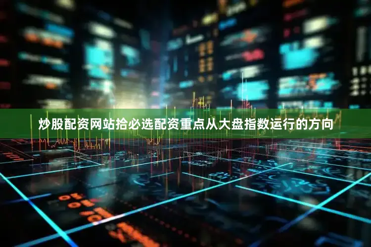 炒股配资网站拾必选配资重点从大盘指数运行的方向