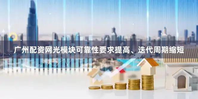 广州配资网光模块可靠性要求提高、迭代周期缩短