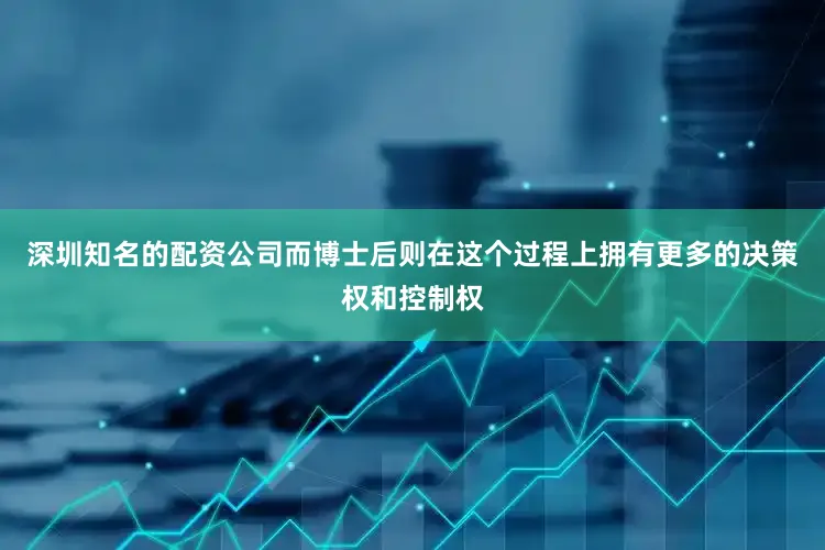 深圳知名的配资公司而博士后则在这个过程上拥有更多的决策权和控制权