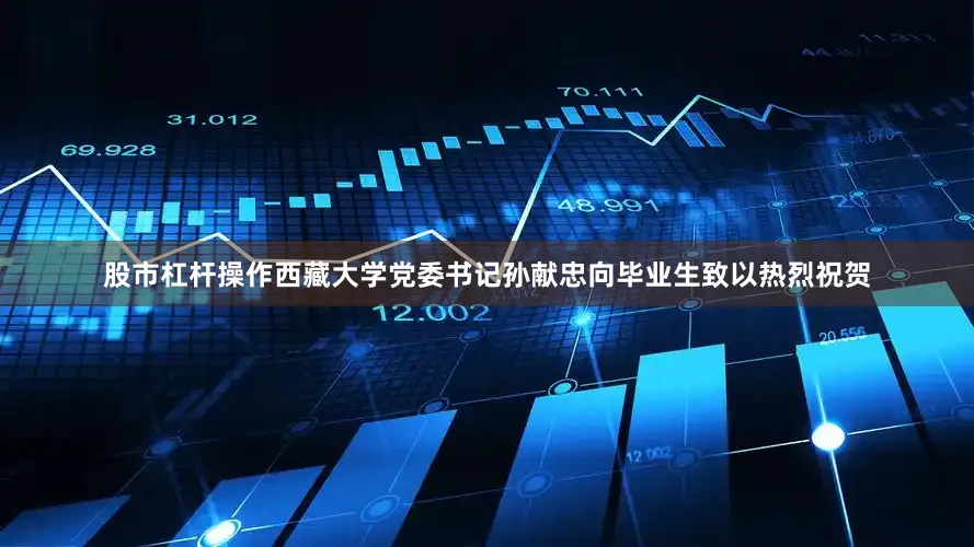 股市杠杆操作西藏大学党委书记孙献忠向毕业生致以热烈祝贺