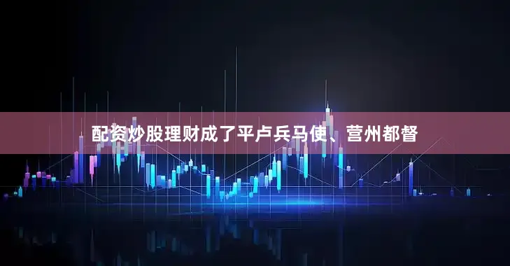 配资炒股理财成了平卢兵马使、营州都督