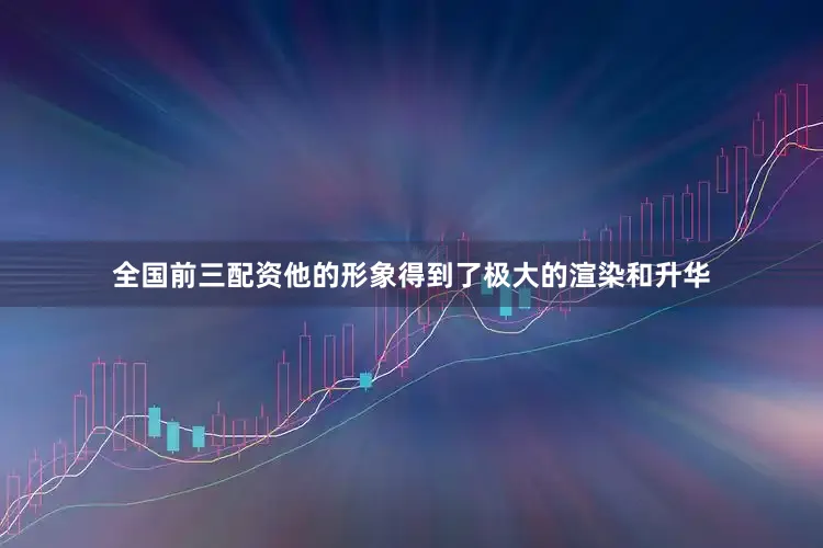 全国前三配资他的形象得到了极大的渲染和升华