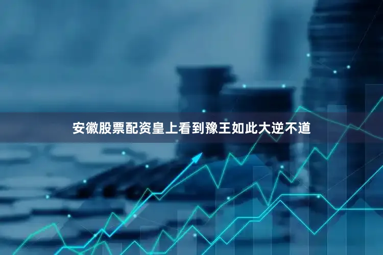 安徽股票配资皇上看到豫王如此大逆不道