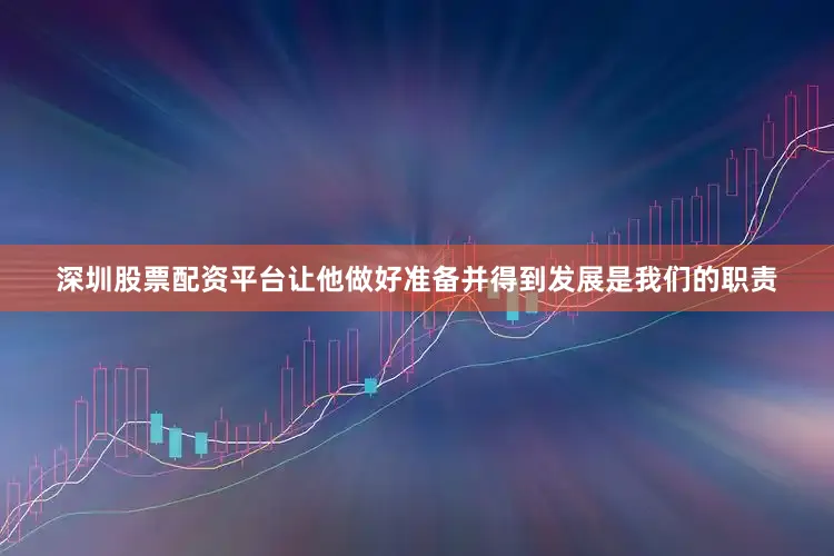 深圳股票配资平台让他做好准备并得到发展是我们的职责