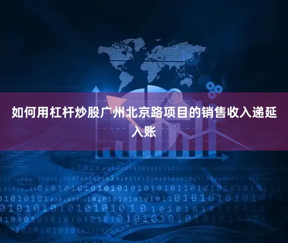 如何用杠杆炒股广州北京路项目的销售收入递延入账