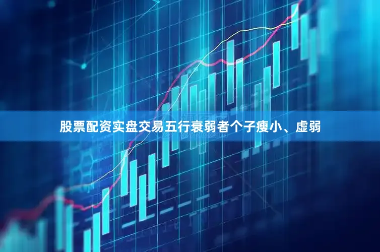 股票配资实盘交易五行衰弱者个子瘦小、虚弱