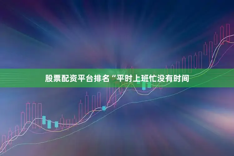 股票配资平台排名　　“平时上班忙没有时间