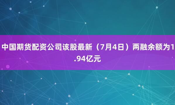 中国期货配资公司该股最新（7月4日）两融余额为1.94亿元