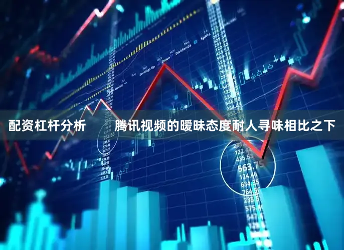 配资杠杆分析        腾讯视频的暧昧态度耐人寻味相比之下