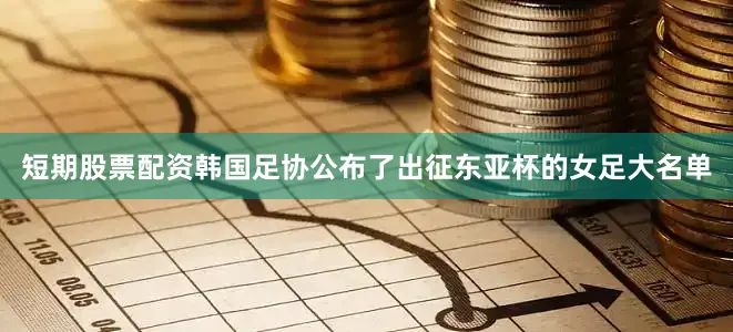 短期股票配资韩国足协公布了出征东亚杯的女足大名单