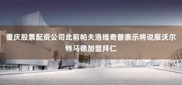 重庆股票配资公司此前帕夫洛维奇曾表示将说服沃尔特马德加盟拜仁