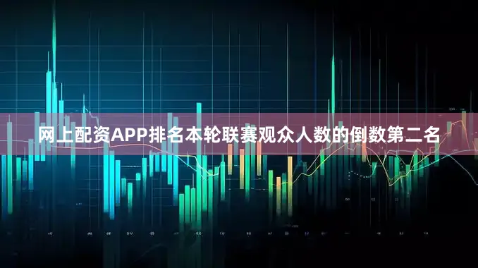网上配资APP排名本轮联赛观众人数的倒数第二名