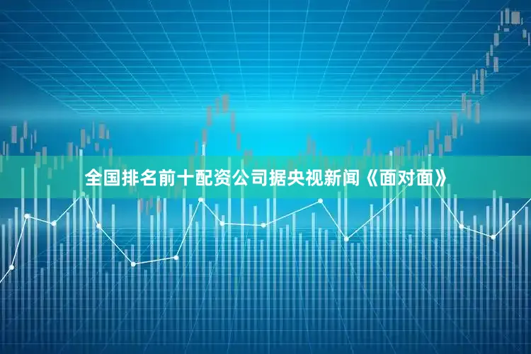 全国排名前十配资公司据央视新闻《面对面》