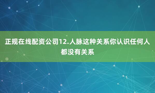 正规在线配资公司12.人脉这种关系你认识任何人都没有关系