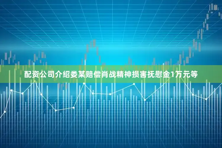 配资公司介绍娄某赔偿肖战精神损害抚慰金1万元等