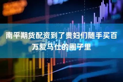 南平期货配资到了贵妇们随手买百万爱马仕的圈子里
