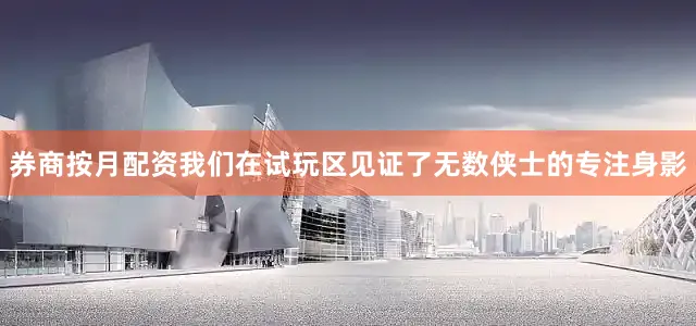 券商按月配资我们在试玩区见证了无数侠士的专注身影