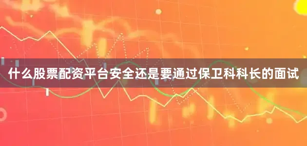 什么股票配资平台安全还是要通过保卫科科长的面试