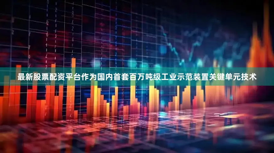 最新股票配资平台　　作为国内首套百万吨级工业示范装置关键单元技术