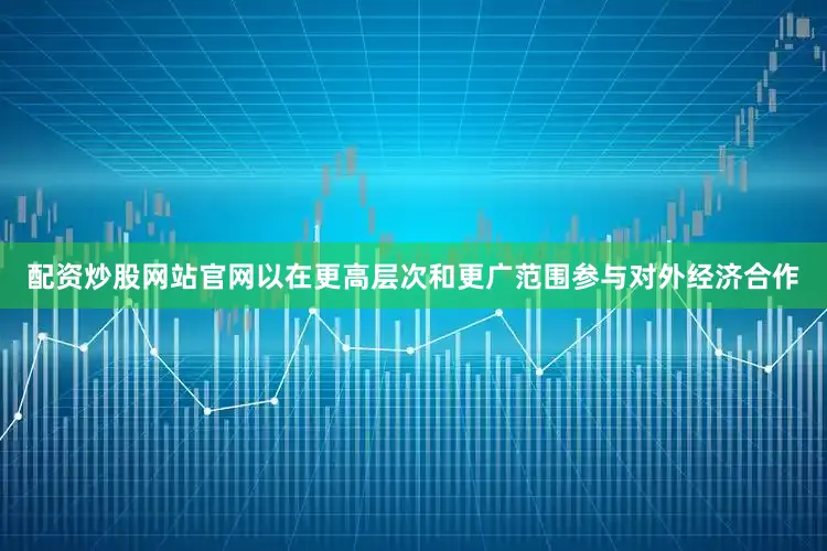 配资炒股网站官网以在更高层次和更广范围参与对外经济合作