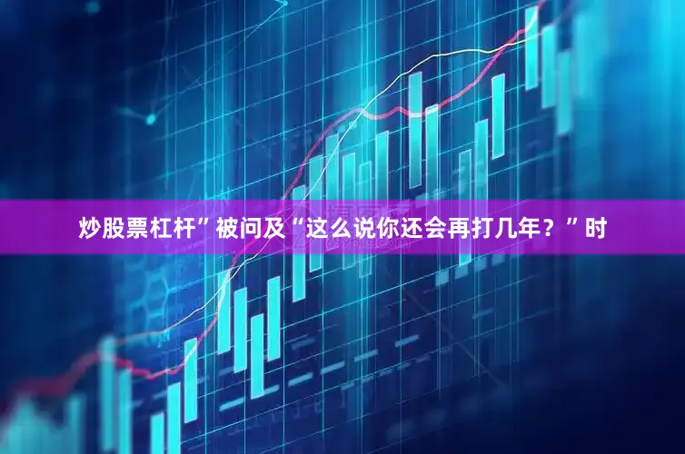 炒股票杠杆”被问及“这么说你还会再打几年？”时
