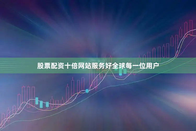 股票配资十倍网站服务好全球每一位用户
