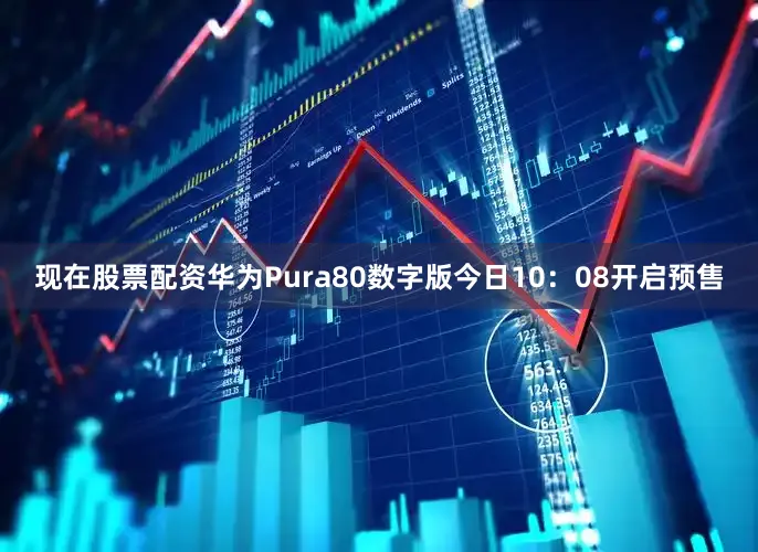 现在股票配资华为Pura80数字版今日10：08开启预售