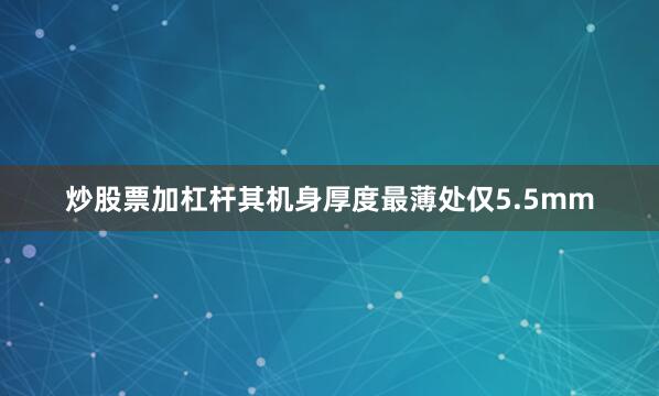 炒股票加杠杆其机身厚度最薄处仅5.5mm