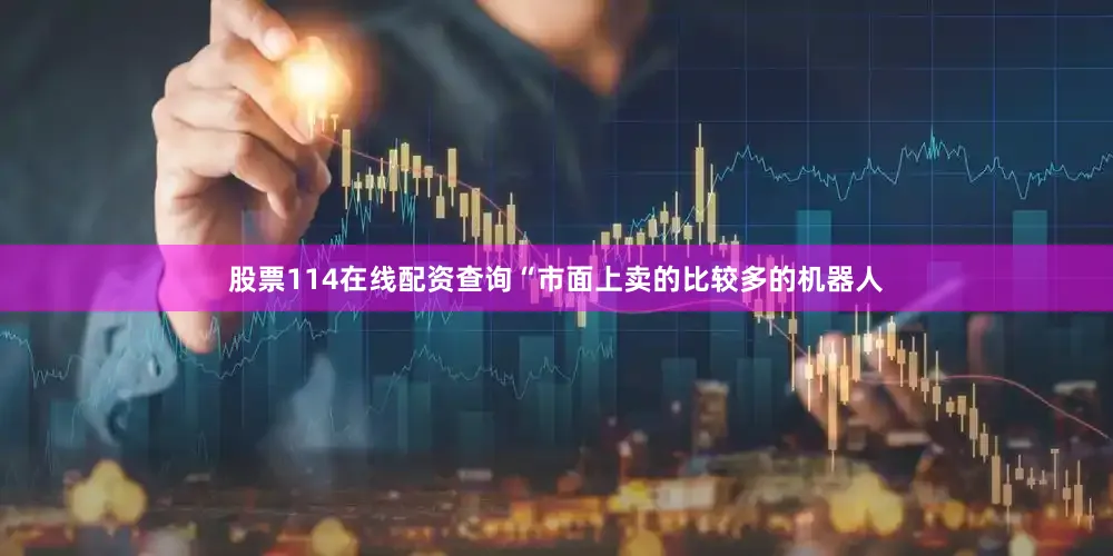 股票114在线配资查询“市面上卖的比较多的机器人