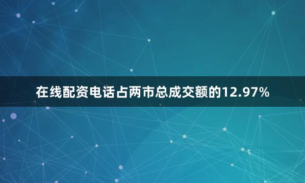 在线配资电话占两市总成交额的12.97%