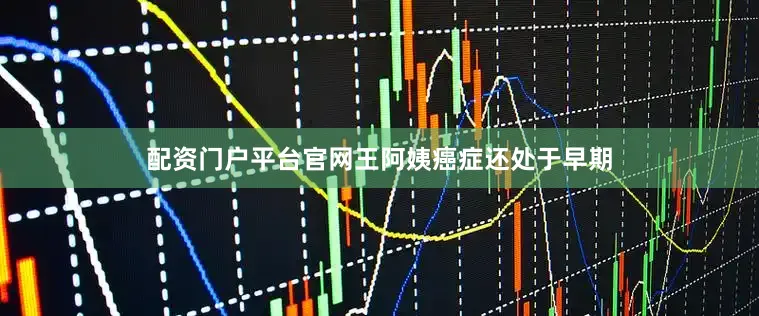 配资门户平台官网王阿姨癌症还处于早期