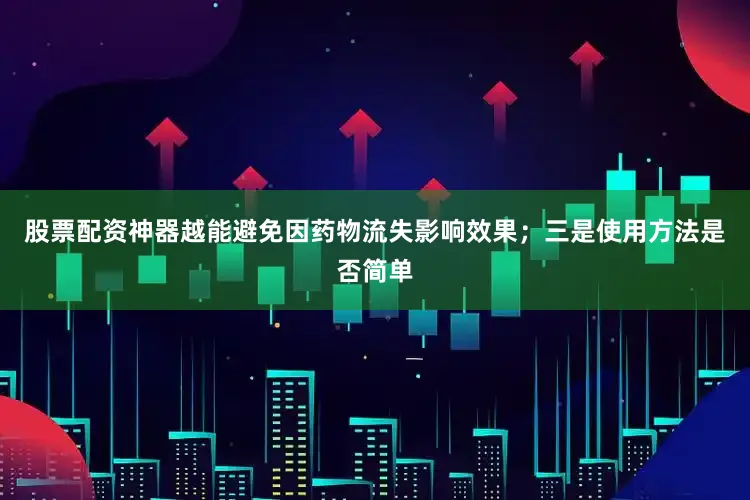 股票配资神器越能避免因药物流失影响效果；三是使用方法是否简单