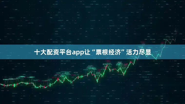 十大配资平台app让“票根经济”活力尽显
