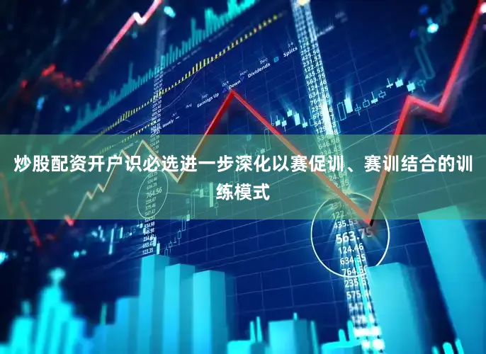 炒股配资开户识必选进一步深化以赛促训、赛训结合的训练模式