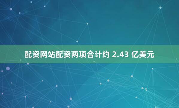 配资网站配资两项合计约 2.43 亿美元