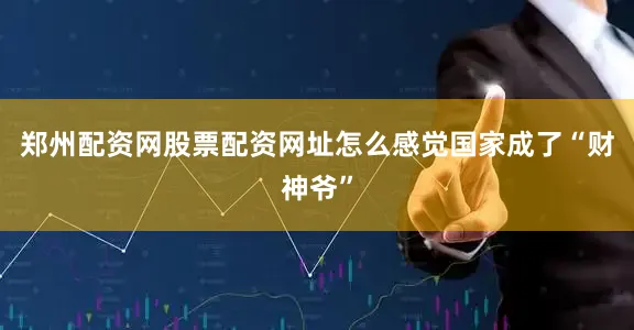 郑州配资网股票配资网址怎么感觉国家成了“财神爷”
