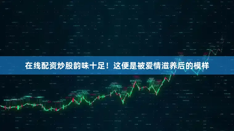 在线配资炒股韵味十足！这便是被爱情滋养后的模样