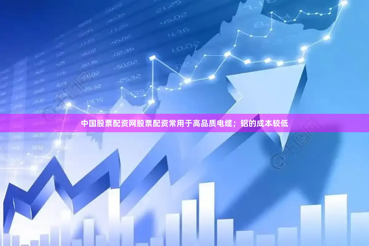 中国股票配资网股票配资常用于高品质电缆；铝的成本较低